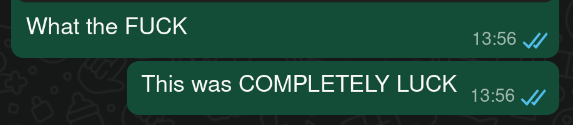 Text log of me sending two messages: 'What the FUCK' 'This was COMPLETELY LUCK'