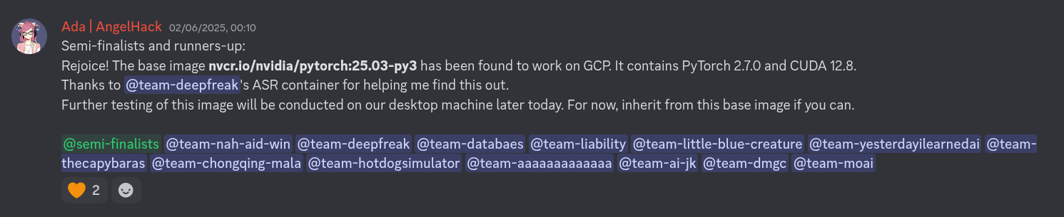 Screenshot of a Discord message from user 'Ada | AngelHack' addressed to all semi-finalists and runners-up, with the following content: 'Semi-finalists and runners-up: Rejoice! The base image nvcr.io/nvidia/pytorch:25.03-py3 has been found to work on GCP. It contains PyTorch 2.7.0 and CUDA 12.8. Thanks to @team-deepfreak's ASR container for helping me find this out. Further testing of this image will be conducted on our desktop machine later today. For now, inherit from this base image if you can.'